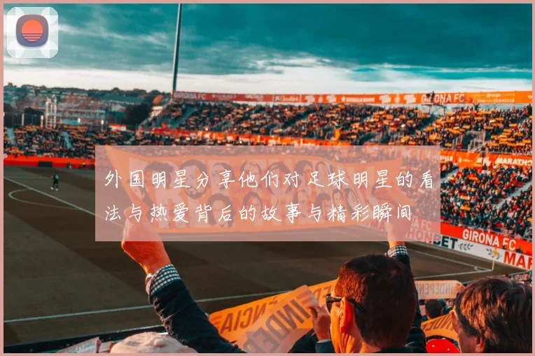 外国明星分享他们对足球明星的看法与热爱背后的故事与精彩瞬间